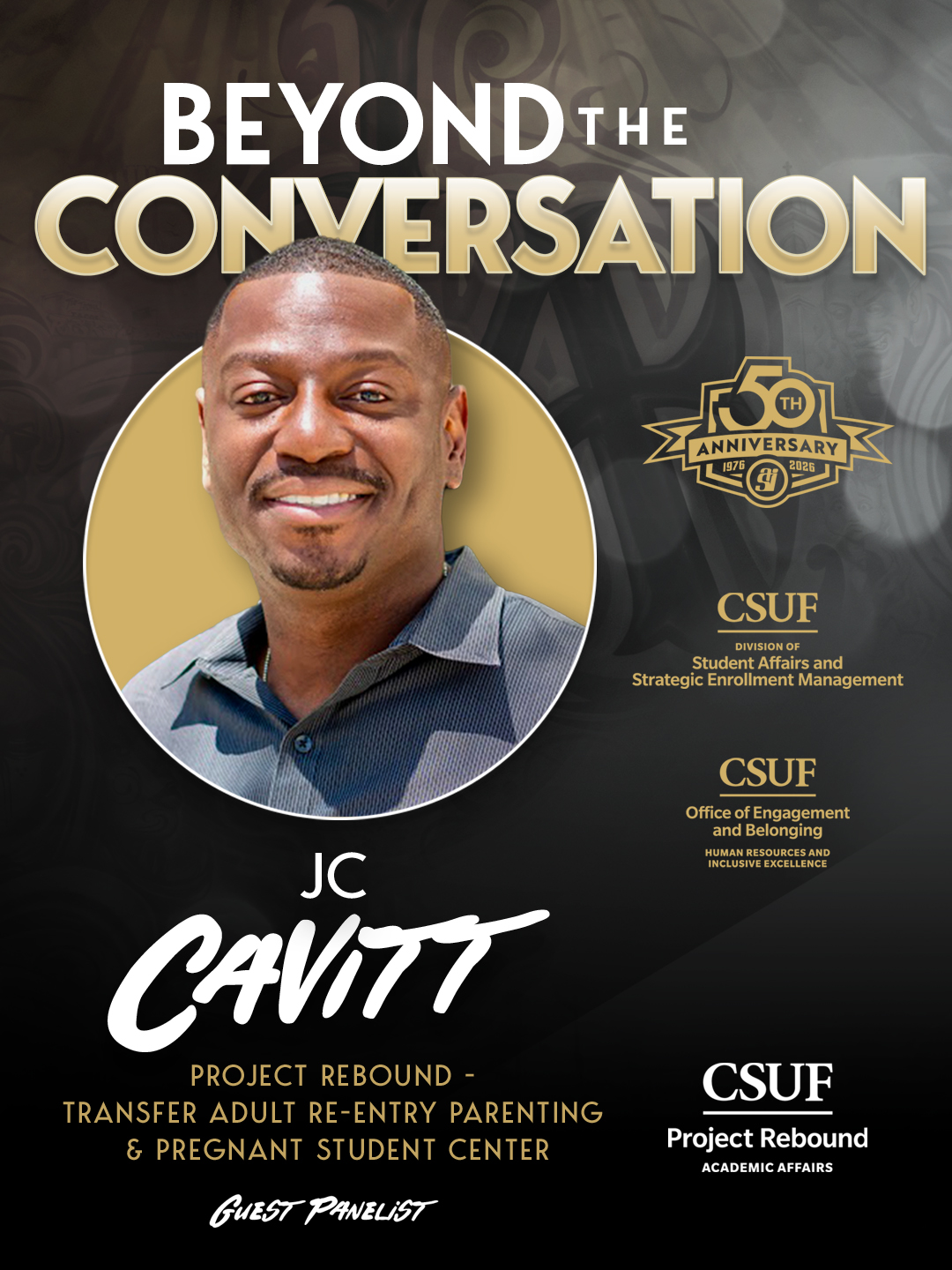 BEYOND THE CONVERSATION 50th Anniversary 1976-2026 CSUF Division of Student Affairs and Strategic Enrollment Management CSUF Office of Engagement and Belonging Human Resources and Inclusive Excellence JC Cavitt Project Rebound - Transfer Adult Re-Entry Parenting & Pregnant Student Center Guest Panelist CSUF Project Rebound Academic Affairs