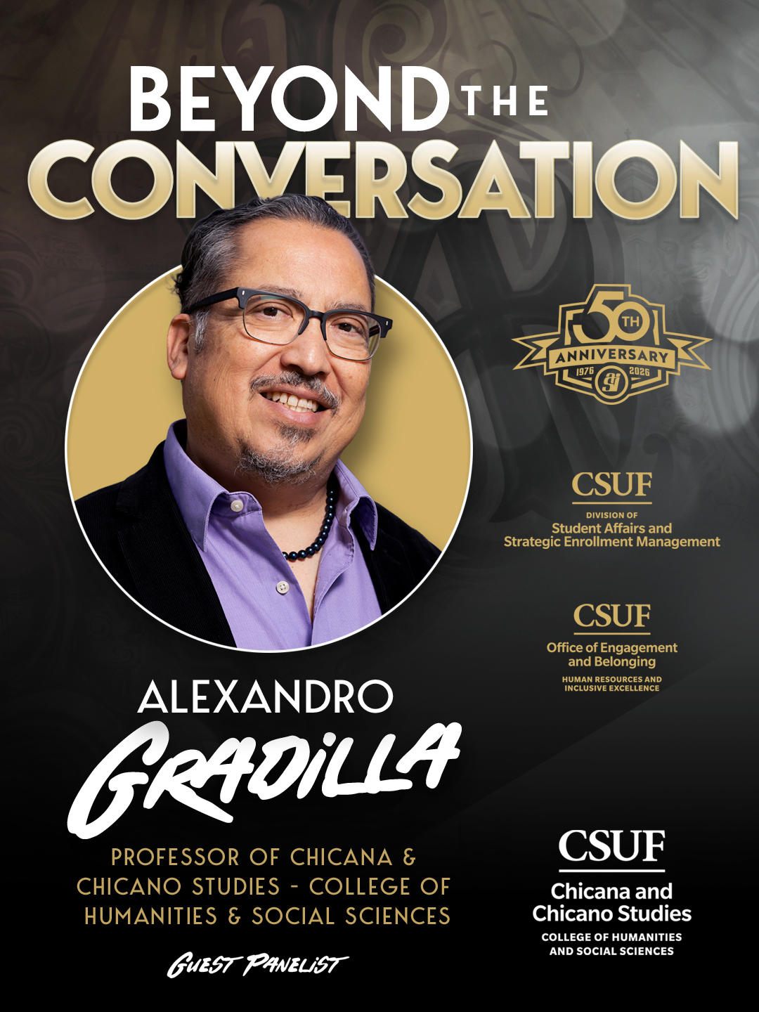 BEYOND THE CONVERSATION  50TH ANNIVERSARY 1976 - 2026  CSUF Student Affairs and Strategic Enrollment Management  CSUF Office of Engagement and Belonging Human Resources and Inclusive Excellence  ALEXANDRO GRADILLA PROFESSOR OF CHICANA & CHICANO STUDIES - COLLEGE OF HUMANITIES & SOCIAL SCIENCES GUEST PANELIST  CSUF Chicana and Chicano Studies College of Humanities and Social Sciences