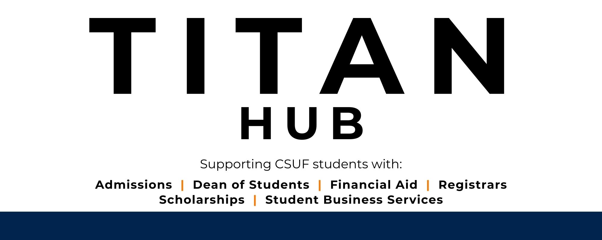 A graphic featuring the Titan Hub logo with the text:  "Supporting CSUF students with: Admissions | Dean of Students | Financial Aid | Registrars | Scholarships | Student Business Services"  The design is simple, with bold black text on a white background and a blue footer for contrast.